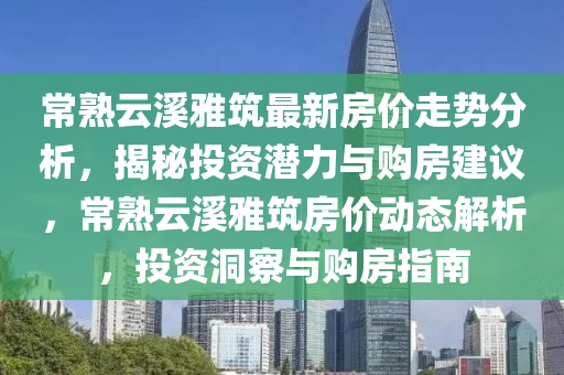 常熟云溪雅筑最新房價(jià)走勢分析，揭秘投資潛力與購房建議，常熟云溪雅筑房價(jià)動(dòng)態(tài)解析，投資洞察與購房指南
