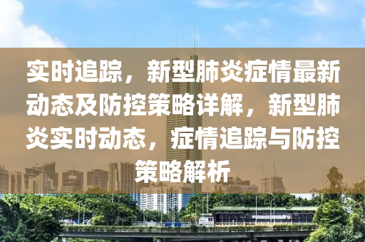 實(shí)時(shí)追蹤，新型肺炎癥情最新動(dòng)態(tài)及防控策略詳解，新型肺炎實(shí)時(shí)動(dòng)態(tài)，癥情追蹤與防控策略解析