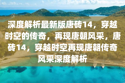 深度解析最新版唐磚14，穿越時(shí)空的傳奇，再現(xiàn)唐朝風(fēng)采，唐磚14，穿越時(shí)空再現(xiàn)唐朝傳奇風(fēng)采深度解析