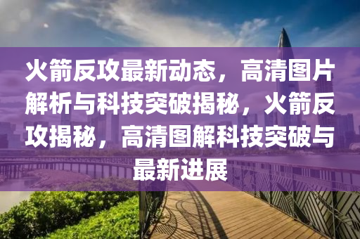 火箭反攻最新動態(tài)，高清圖片解析與科技突破揭秘，火箭反攻揭秘，高清圖解科技突破與最新進展