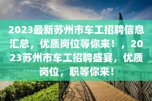 2023最新蘇州市車工招聘信息匯總，優(yōu)質(zhì)崗位等你來！，2023蘇州市車工招聘盛宴，優(yōu)質(zhì)崗位，職等你來！