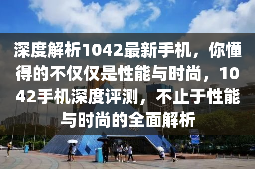 深度解析1042最新手機(jī)，你懂得的不僅僅是性能與時(shí)尚，1042手機(jī)深度評(píng)測(cè)，不止于性能與時(shí)尚的全面解析