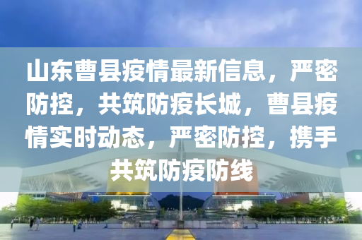山東曹縣疫情最新信息，嚴(yán)密防控，共筑防疫長城，曹縣疫情實時動態(tài)，嚴(yán)密防控，攜手共筑防疫防線