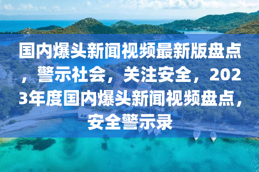 國內(nèi)爆頭新聞視頻最新版盤點(diǎn)，警示社會(huì)，關(guān)注安全，2023年度國內(nèi)爆頭新聞視頻盤點(diǎn)，安全警示錄