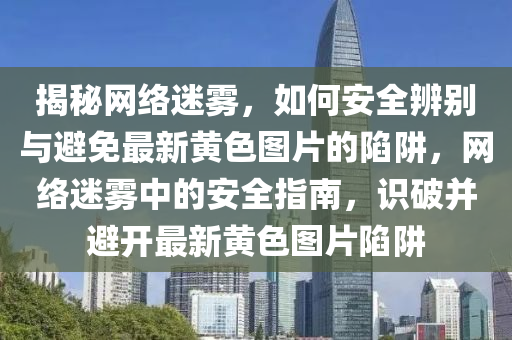 揭秘網(wǎng)絡(luò)迷霧，如何安全辨別與避免最新黃色圖片的陷阱，網(wǎng)絡(luò)迷霧中的安全指南，識(shí)破并避開(kāi)最新黃色圖片陷阱