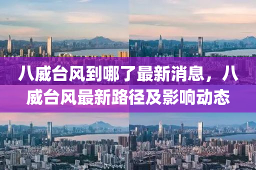 八威臺風到哪了最新消息，八威臺風最新路徑及影響動態(tài)