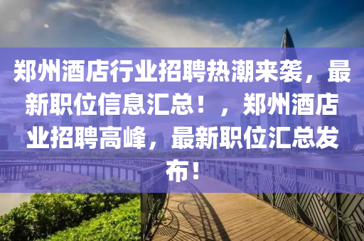 鄭州酒店行業(yè)招聘熱潮來襲，最新職位信息匯總！，鄭州酒店業(yè)招聘高峰，最新職位匯總發(fā)布！