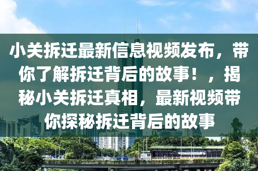 小關(guān)拆遷最新信息視頻發(fā)布，帶你了解拆遷背后的故事！，揭秘小關(guān)拆遷真相，最新視頻帶你探秘拆遷背后的故事
