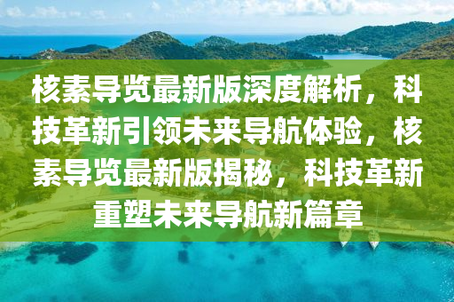 核素導(dǎo)覽最新版深度解析，科技革新引領(lǐng)未來導(dǎo)航體驗(yàn)，核素導(dǎo)覽最新版揭秘，科技革新重塑未來導(dǎo)航新篇章