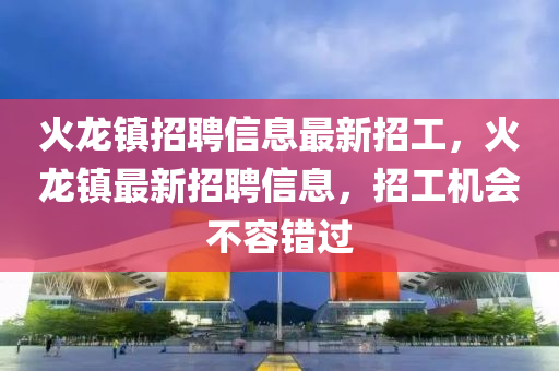 火龍鎮(zhèn)招聘信息最新招工，火龍鎮(zhèn)最新招聘信息，招工機(jī)會(huì)不容錯(cuò)過(guò)