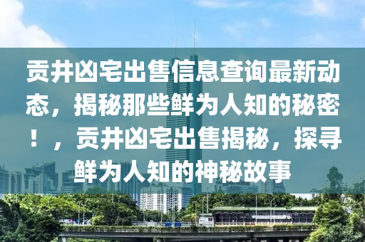 貢井兇宅出售信息查詢(xún)最新動(dòng)態(tài)，揭秘那些鮮為人知的秘密！，貢井兇宅出售揭秘，探尋鮮為人知的神秘故事