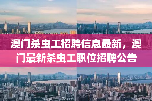 澳門殺蟲工招聘信息最新，澳門最新殺蟲工職位招聘公告