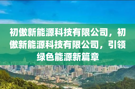 初傲新能源科技有限公司，初傲新能源科技有限公司，引領(lǐng)綠色能源新篇章