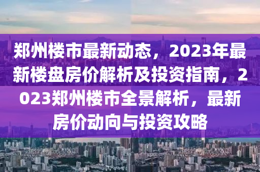 鄭州樓市最新動態(tài)，2023年最新樓盤房價解析及投資指南，2023鄭州樓市全景解析，最新房價動向與投資攻略