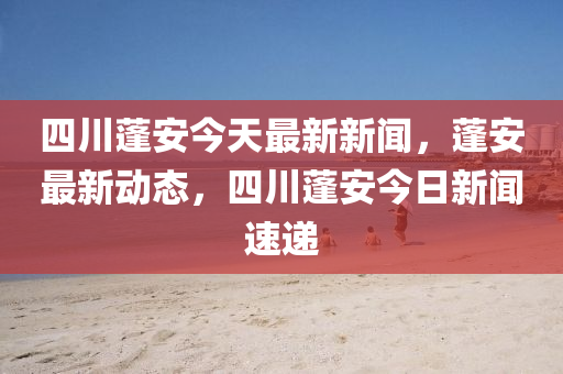 四川蓬安今天最新新聞，蓬安最新動(dòng)態(tài)，四川蓬安今日新聞速遞