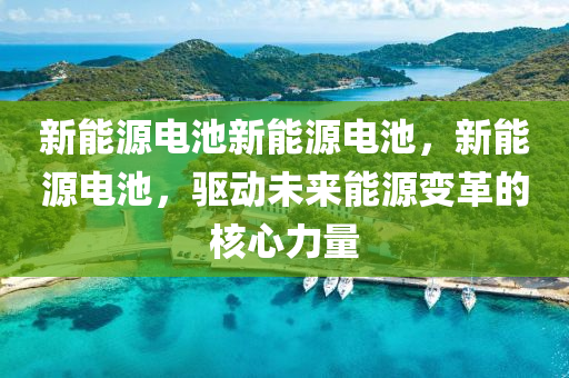 新能源電池新能源電池，新能源電池，驅(qū)動(dòng)未來(lái)能源變革的核心力量
