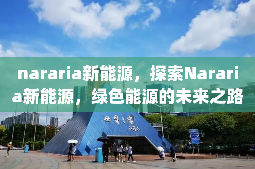 nararia新能源，探索Nararia新能源，綠色能源的未來之路