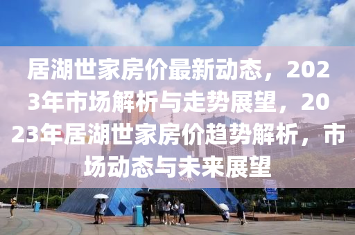 居湖世家房價(jià)最新動(dòng)態(tài)，2023年市場解析與走勢展望，2023年居湖世家房價(jià)趨勢解析，市場動(dòng)態(tài)與未來展望