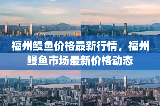 福州鰻魚價(jià)格最新行情，福州鰻魚市場最新價(jià)格動態(tài)
