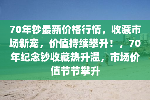 70年鈔最新價格行情，收藏市場新寵，價值持續(xù)攀升！，70年紀(jì)念鈔收藏?zé)嵘郎?，市場價值節(jié)節(jié)攀升