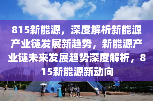 815新能源，深度解析新能源產(chǎn)業(yè)鏈發(fā)展新趨勢(shì)，新能源產(chǎn)業(yè)鏈未來發(fā)展趨勢(shì)深度解析，815新能源新動(dòng)向