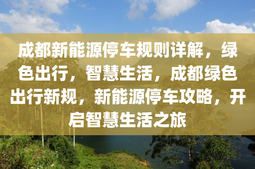成都新能源停車規(guī)則詳解，綠色出行，智慧生活，成都綠色出行新規(guī)，新能源停車攻略，開啟智慧生活之旅