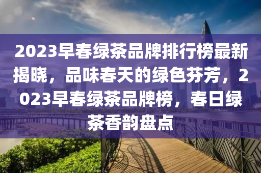 2023早春綠茶品牌排行榜最新揭曉，品味春天的綠色芬芳，2023早春綠茶品牌榜，春日綠茶香韻盤點(diǎn)