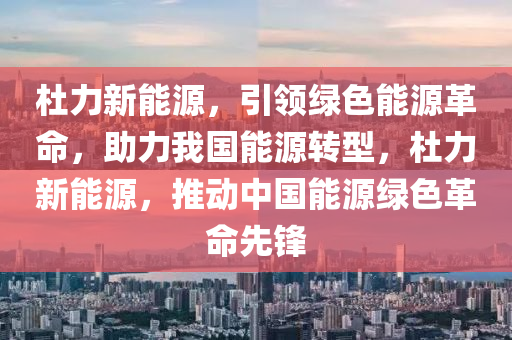 杜力新能源，引領綠色能源革命，助力我國能源轉(zhuǎn)型，杜力新能源，推動中國能源綠色革命先鋒