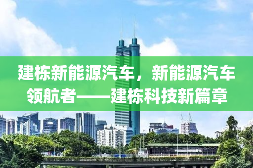 建棟新能源汽車，新能源汽車領(lǐng)航者——建棟科技新篇章