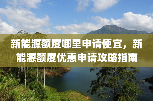 新能源額度哪里申請便宜，新能源額度優(yōu)惠申請攻略指南