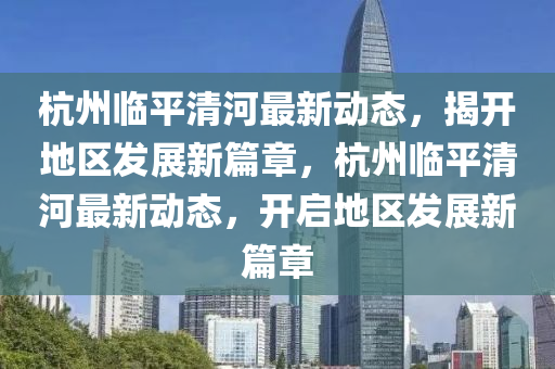 杭州臨平清河最新動態(tài)，揭開地區(qū)發(fā)展新篇章，杭州臨平清河最新動態(tài)，開啟地區(qū)發(fā)展新篇章