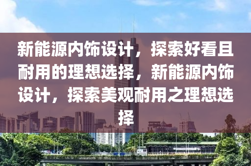 新能源內飾設計，探索好看且耐用的理想選擇，新能源內飾設計，探索美觀耐用之理想選擇