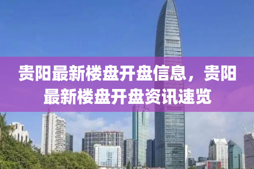 貴陽最新樓盤開盤信息，貴陽最新樓盤開盤資訊速覽