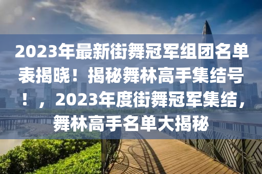 2023年最新街舞冠軍組團名單表揭曉！揭秘舞林高手集結(jié)號！，2023年度街舞冠軍集結(jié)，舞林高手名單大揭秘