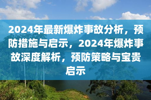 2024年最新爆炸事故分析，預(yù)防措施與啟示，2024年爆炸事故深度解析，預(yù)防策略與寶貴啟示