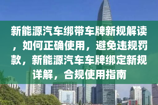 新能源汽車綁帶車牌新規(guī)解讀，如何正確使用，避免違規(guī)罰款，新能源汽車車牌綁定新規(guī)詳解，合規(guī)使用指南