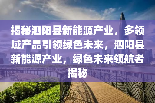 揭秘泗陽縣新能源產(chǎn)業(yè)，多領(lǐng)域產(chǎn)品引領(lǐng)綠色未來，泗陽縣新能源產(chǎn)業(yè)，綠色未來領(lǐng)航者揭秘