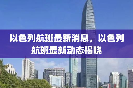 以色列航班最新消息，以色列航班最新動(dòng)態(tài)揭曉