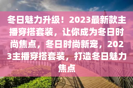 冬日魅力升級！2023最新款主播穿搭套裝，讓你成為冬日時尚焦點，冬日時尚新寵，2023主播穿搭套裝，打造冬日魅力焦點