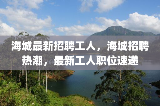 海城最新招聘工人，海城招聘熱潮，最新工人職位速遞