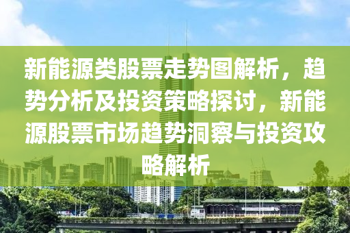 新能源類(lèi)股票走勢(shì)圖解析，趨勢(shì)分析及投資策略探討，新能源股票市場(chǎng)趨勢(shì)洞察與投資攻略解析