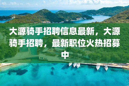 大源騎手招聘信息最新，大源騎手招聘，最新職位火熱招募中