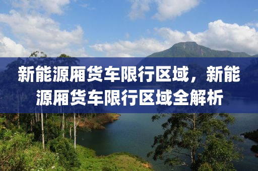 新能源廂貨車限行區(qū)域，新能源廂貨車限行區(qū)域全解析