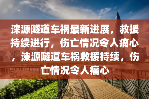 淶源隧道車禍最新進(jìn)展，救援持續(xù)進(jìn)行，傷亡情況令人痛心，淶源隧道車禍救援持續(xù)，傷亡情況令人痛心