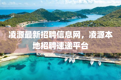 凌源最新招聘信息網(wǎng)，凌源本地招聘速遞平臺