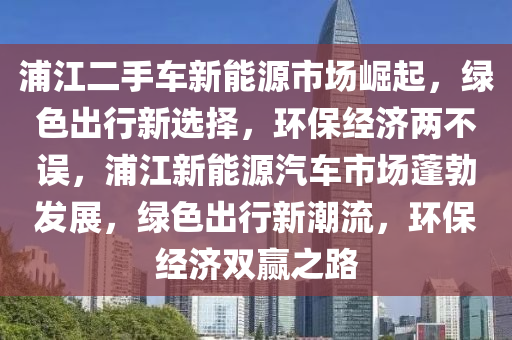 浦江二手車新能源市場崛起，綠色出行新選擇，環(huán)保經濟兩不誤，浦江新能源汽車市場蓬勃發(fā)展，綠色出行新潮流，環(huán)保經濟雙贏之路