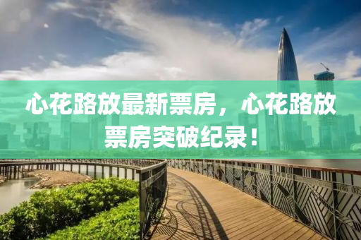心花路放最新票房，心花路放票房突破紀(jì)錄！