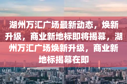 湖州萬(wàn)匯廣場(chǎng)最新動(dòng)態(tài)，煥新升級(jí)，商業(yè)新地標(biāo)即將揭幕，湖州萬(wàn)匯廣場(chǎng)煥新升級(jí)，商業(yè)新地標(biāo)揭幕在即