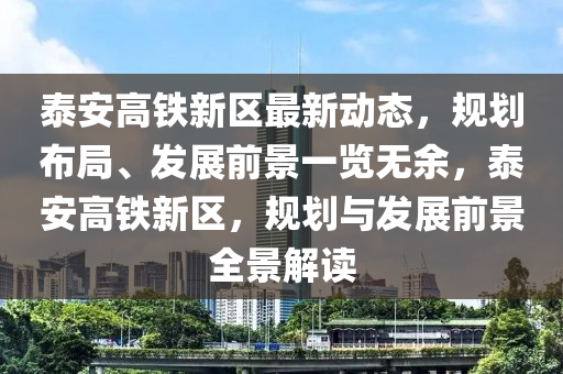 泰安高鐵新區(qū)最新動(dòng)態(tài)，規(guī)劃布局、發(fā)展前景一覽無余，泰安高鐵新區(qū)，規(guī)劃與發(fā)展前景全景解讀