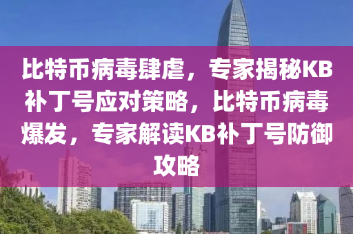 比特幣病毒肆虐，專家揭秘KB補(bǔ)丁號(hào)應(yīng)對策略，比特幣病毒爆發(fā)，專家解讀KB補(bǔ)丁號(hào)防御攻略